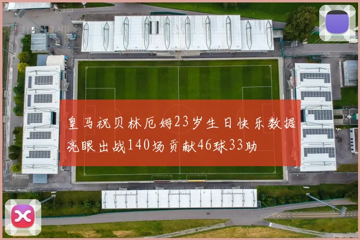 皇马祝贝林厄姆23岁生日快乐数据亮眼出战140场贡献46球33助