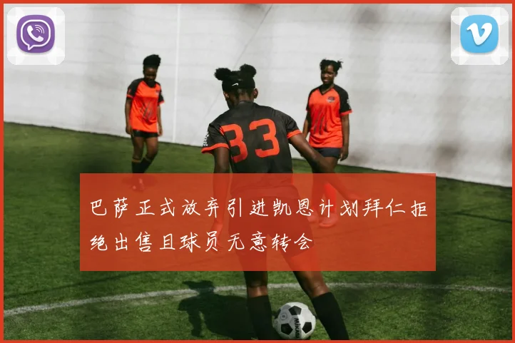 巴萨正式放弃引进凯恩计划拜仁拒绝出售且球员无意转会