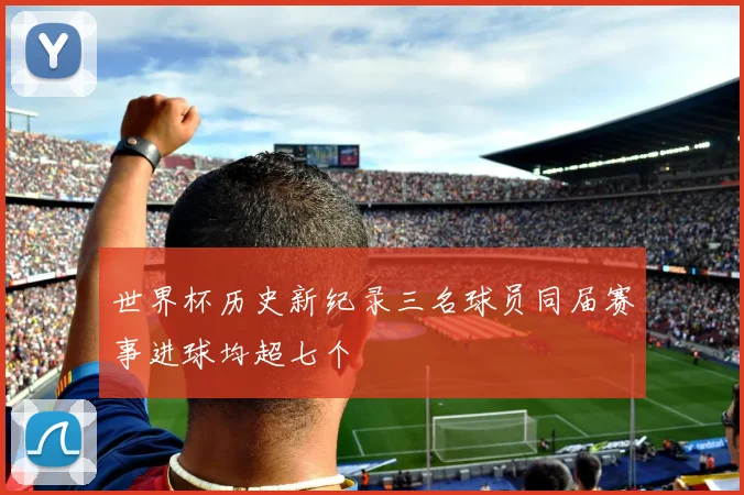 世界杯历史新纪录三名球员同届赛事进球均超七个