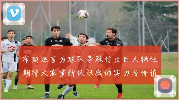 布朗坦言为球队争冠付出巨大牺牲期待大家重新认识我的实力与价值