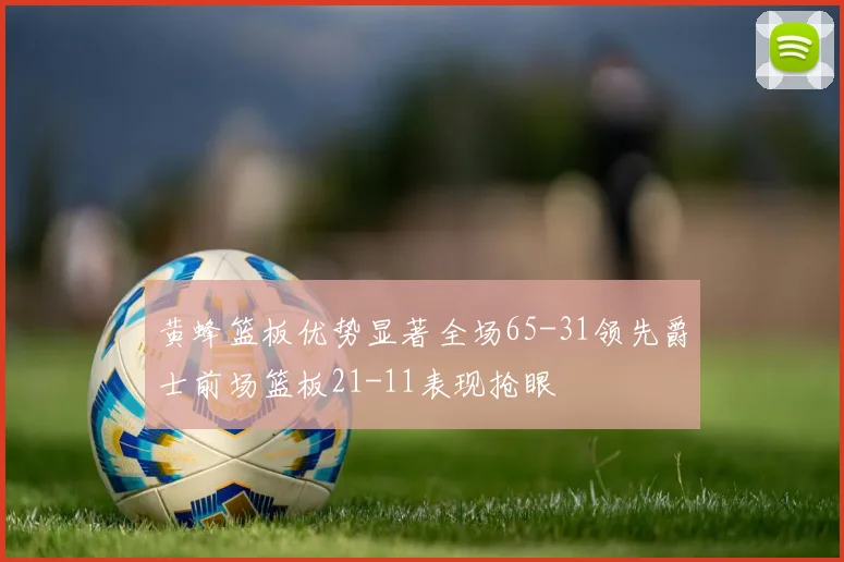 黄蜂篮板优势显著全场65-31领先爵士前场篮板21-11表现抢眼
