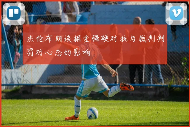 杰伦布朗谈掘金强硬对抗与裁判判罚对心态的影响