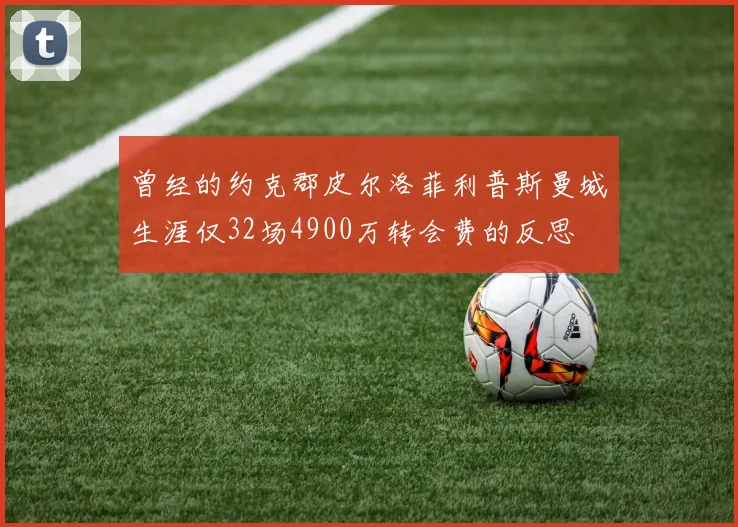 曾经的约克郡皮尔洛菲利普斯曼城生涯仅32场4900万转会费的反思