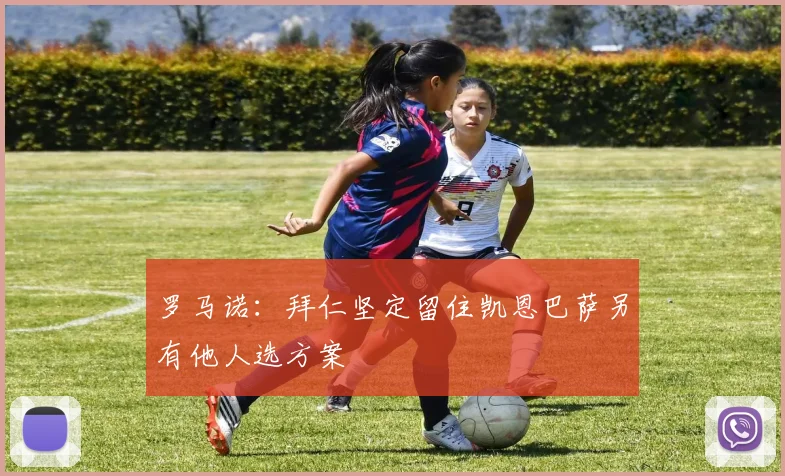 罗马诺：拜仁坚定留住凯恩巴萨另有他人选方案