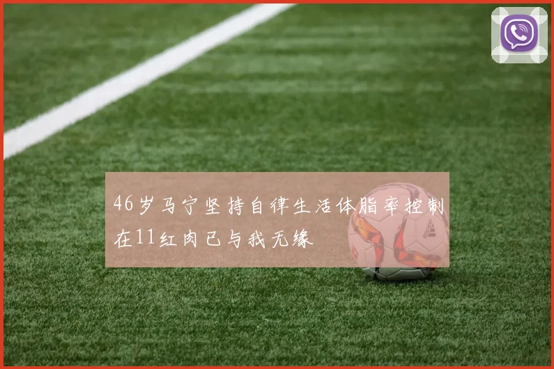 46岁马宁坚持自律生活体脂率控制在11红肉已与我无缘