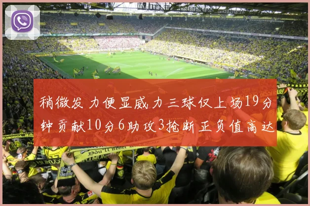 稍微发力便显威力三球仅上场19分钟贡献10分6助攻3抢断正负值高达22