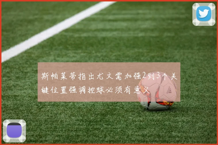 斯帕莱蒂指出尤文需加强2到3个关键位置强调控球必须有意义