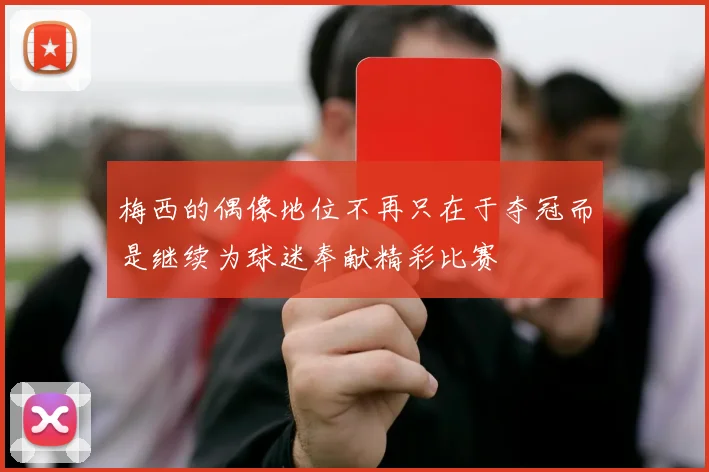 梅西的偶像地位不再只在于夺冠而是继续为球迷奉献精彩比赛