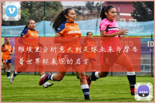 维埃里分析意大利足球未来与摩洛哥世界杯表现的启示