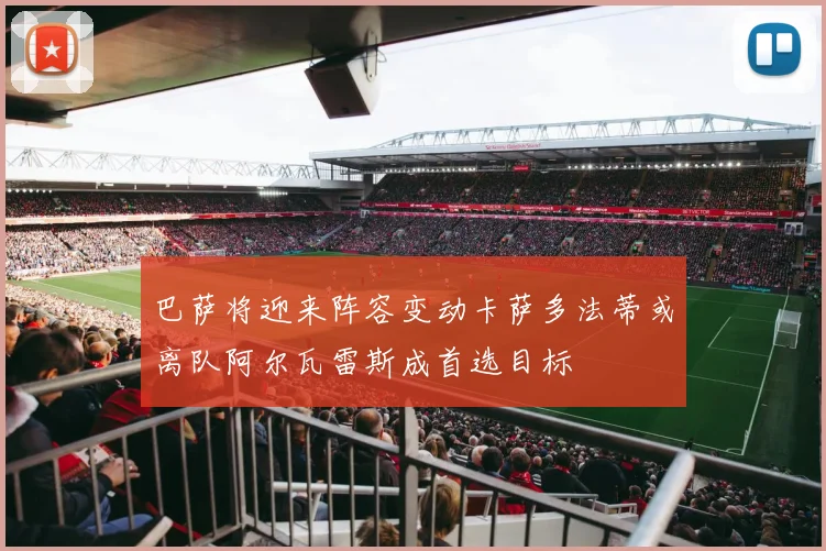 巴萨将迎来阵容变动卡萨多法蒂或离队阿尔瓦雷斯成首选目标