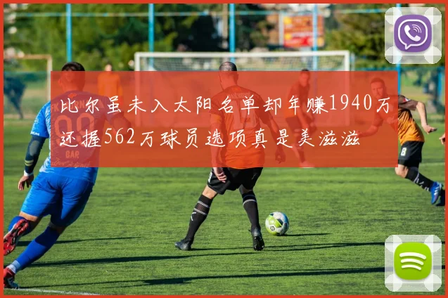 比尔虽未入太阳名单却年赚1940万还握562万球员选项真是美滋滋