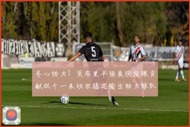 齐心协力！莫布里半场表现抢眼贡献双十一米切尔稳定输出助力球队争胜