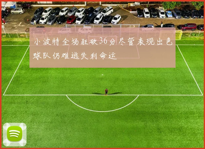 小波特全场狂砍36分尽管表现出色球队仍难逃失利命运