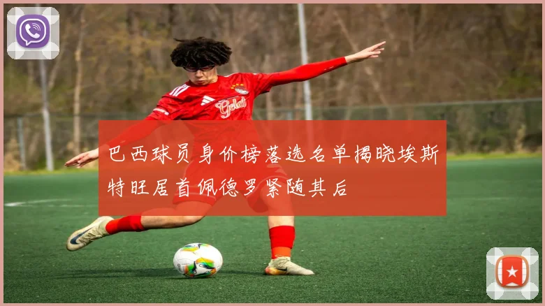 巴西球员身价榜落选名单揭晓埃斯特旺居首佩德罗紧随其后
