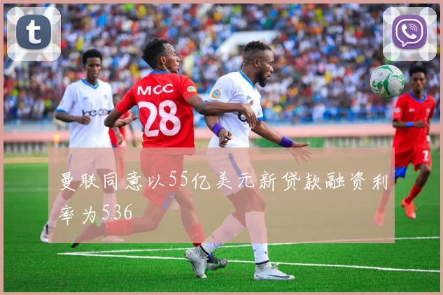 曼联同意以55亿美元新贷款融资利率为536