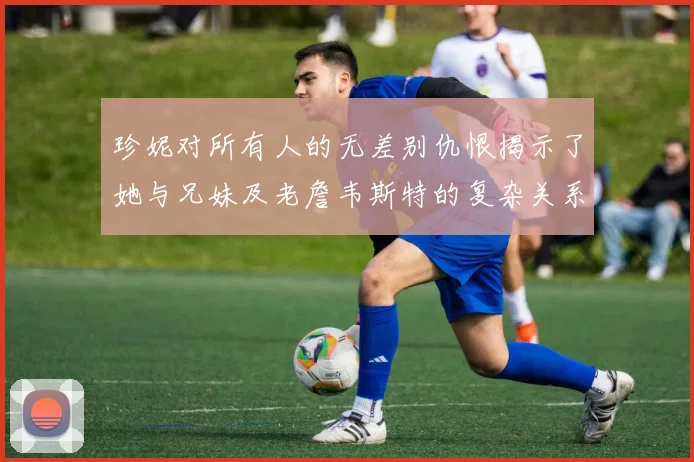 珍妮对所有人的无差别仇恨揭示了她与兄妹及老詹韦斯特的复杂关系