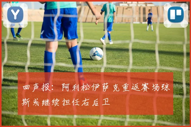 回声报：阿利松伊萨克重返赛场琼斯或继续担任右后卫