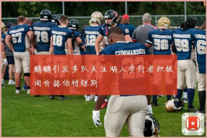鹈鹕引发多队关注湖人步行者积极询价赫伯特琼斯
