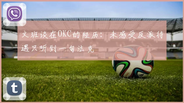 文班谈在OKC的经历：未感受反派待遇只听到一句法克
