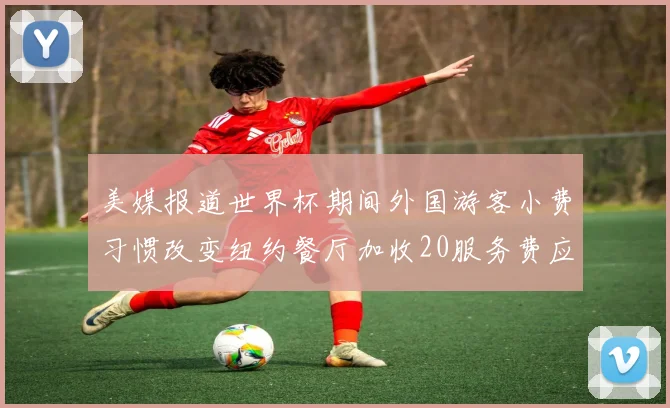 美媒报道世界杯期间外国游客小费习惯改变纽约餐厅加收20服务费应对
