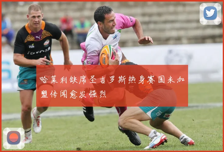 哈莱利缺席圣吉罗斯热身赛国米加盟传闻愈发强烈