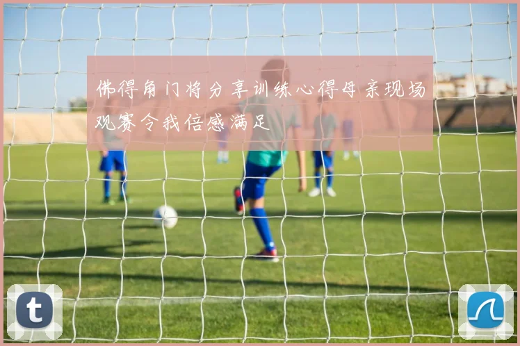 佛得角门将分享训练心得母亲现场观赛令我倍感满足