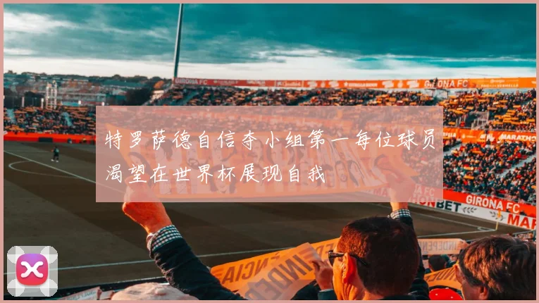 特罗萨德自信夺小组第一每位球员渴望在世界杯展现自我