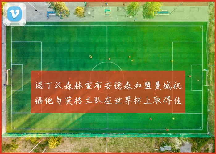 诺丁汉森林宣布安德森加盟曼城祝福他与英格兰队在世界杯上取得佳绩