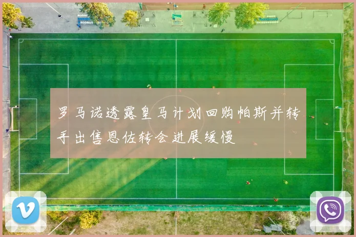 罗马诺透露皇马计划回购帕斯并转手出售恩佐转会进展缓慢