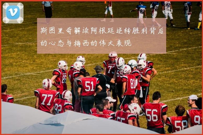 斯图里奇解读阿根廷逆转胜利背后的心态与梅西的伟大表现