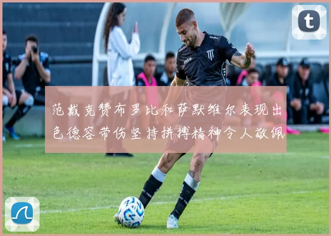 范戴克赞布罗比和萨默维尔表现出色德容带伤坚持拼搏精神令人敬佩
